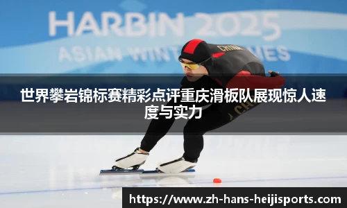 世界攀岩锦标赛精彩点评重庆滑板队展现惊人速度与实力