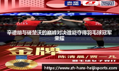 辛德胡与磋楚沃的巅峰对决谁能夺得羽毛球冠军荣耀